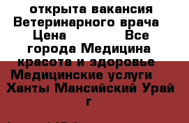  открыта вакансия Ветеринарного врача › Цена ­ 42 000 - Все города Медицина, красота и здоровье » Медицинские услуги   . Ханты-Мансийский,Урай г.